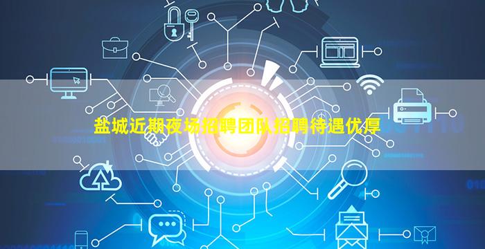 盐城近期夜场招聘团队招聘待遇优厚